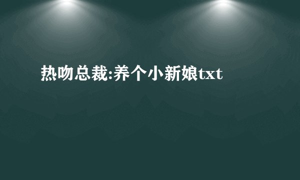 热吻总裁:养个小新娘txt