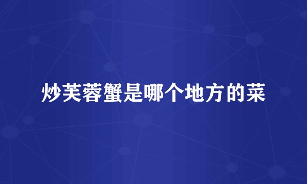 炒芙蓉蟹是哪个地方的菜