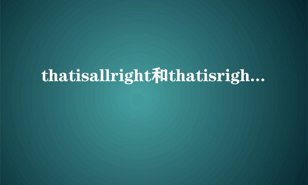 thatisallright和thatisright的区别