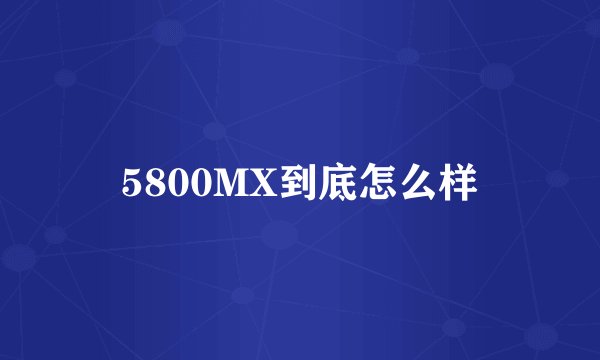 5800MX到底怎么样