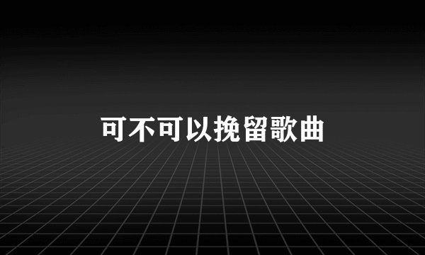 可不可以挽留歌曲