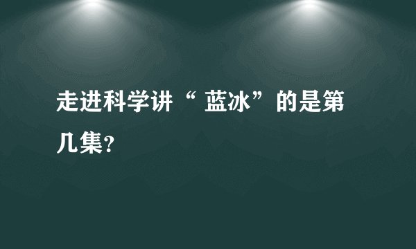 走进科学讲“ 蓝冰”的是第几集？