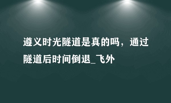 遵义时光隧道是真的吗，通过隧道后时间倒退_飞外
