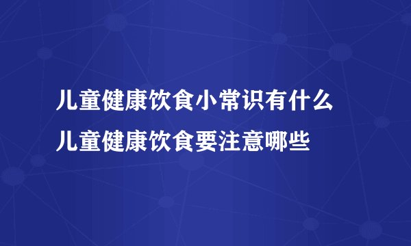 儿童健康饮食小常识有什么  儿童健康饮食要注意哪些