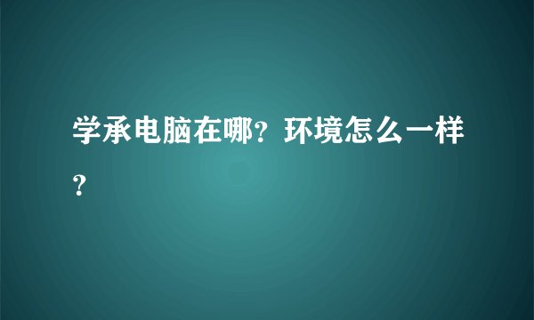 学承电脑在哪？环境怎么一样？