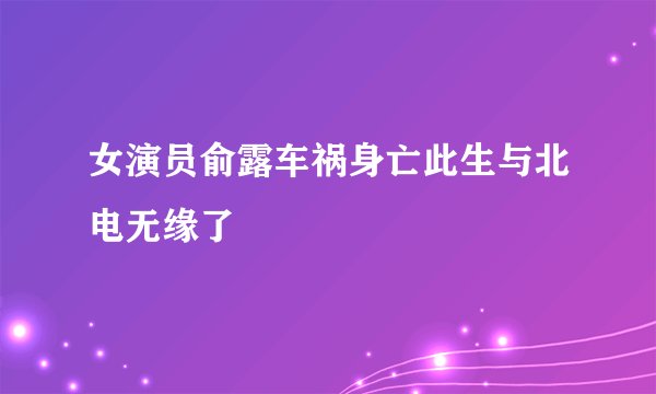 女演员俞露车祸身亡此生与北电无缘了