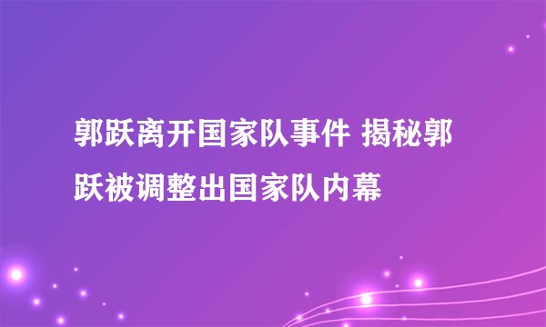 郭跃离开国家队事件 揭秘郭跃被调整出国家队内幕