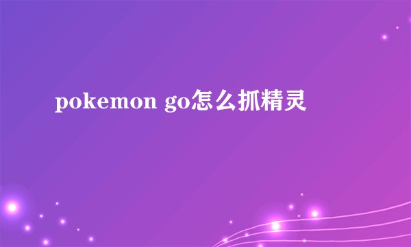 pokemon go怎么抓精灵