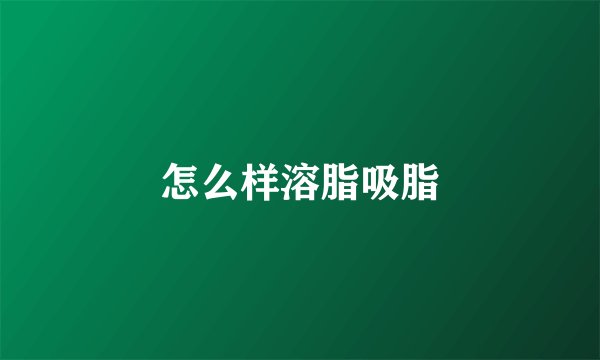 怎么样溶脂吸脂