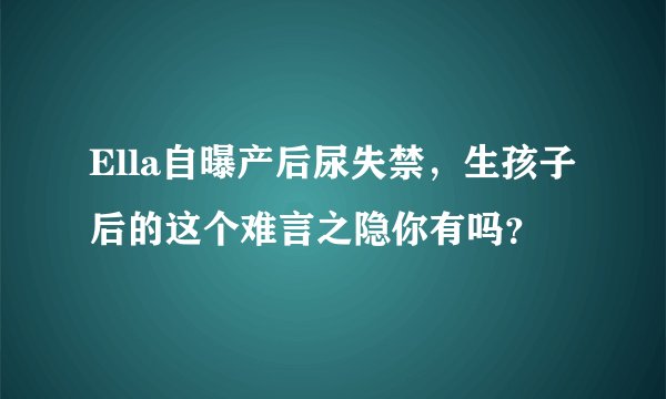Ella自曝产后尿失禁，生孩子后的这个难言之隐你有吗？