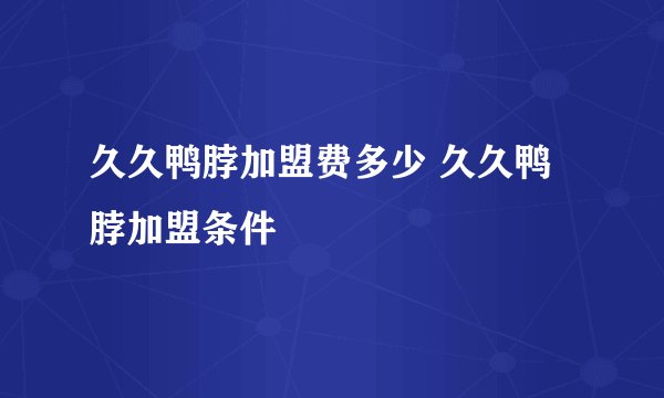 久久鸭脖加盟费多少 久久鸭脖加盟条件