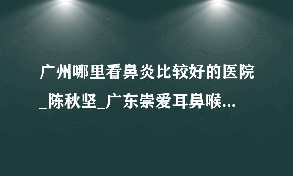 广州哪里看鼻炎比较好的医院_陈秋坚_广东崇爱耳鼻喉特色专科