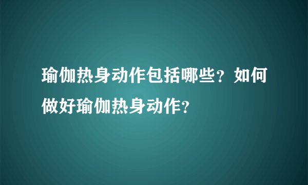 瑜伽热身动作包括哪些？如何做好瑜伽热身动作？