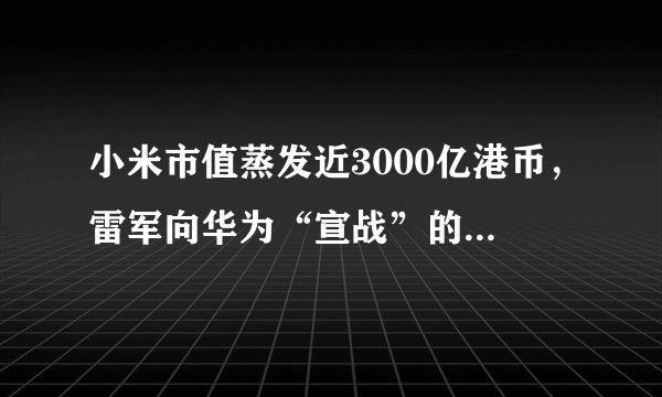 小米市值蒸发近3000亿港币，雷军向华为“宣战”的底气在哪里？