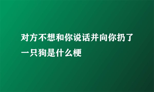 对方不想和你说话并向你扔了一只狗是什么梗