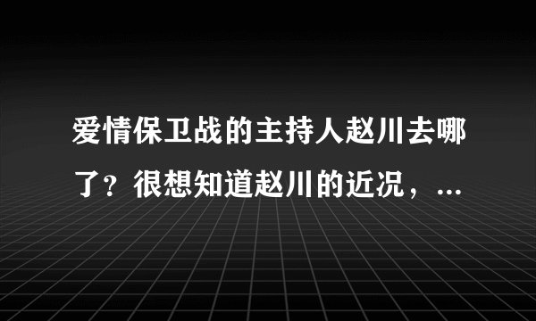 爱情保卫战的主持人赵川去哪了？很想知道赵川的近况，更想看他主持《爱情保卫战》
