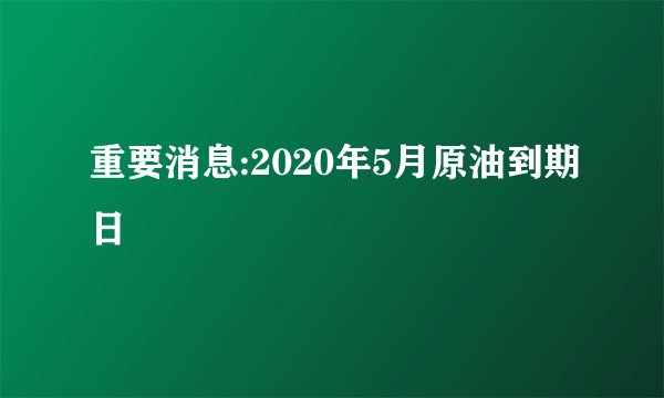 重要消息:2020年5月原油到期日