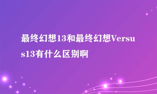 最终幻想13和最终幻想Versus13有什么区别啊