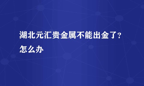 湖北元汇贵金属不能出金了？怎么办