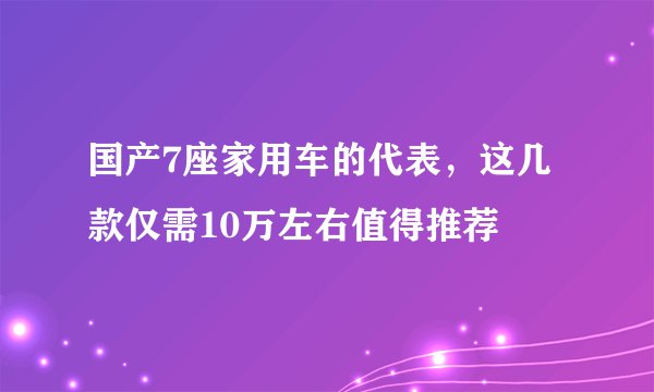 国产7座家用车的代表，这几款仅需10万左右值得推荐