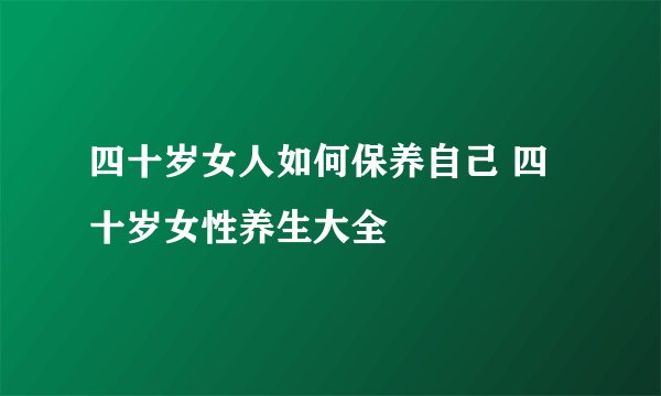四十岁女人如何保养自己 四十岁女性养生大全