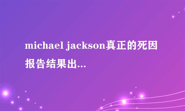 michael jackson真正的死因报告结果出来了吗?