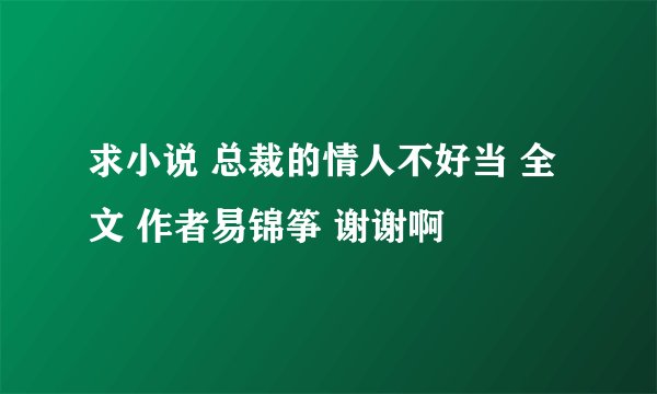 求小说 总裁的情人不好当 全文 作者易锦筝 谢谢啊