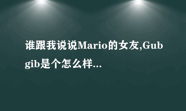 谁跟我说说Mario的女友,Gubgib是个怎么样的人。八年,我真的不明白Mario怎么能跟这样一个人在一起这么久。