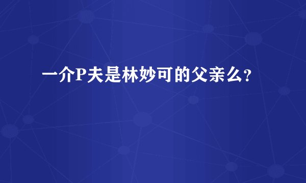 一介P夫是林妙可的父亲么？