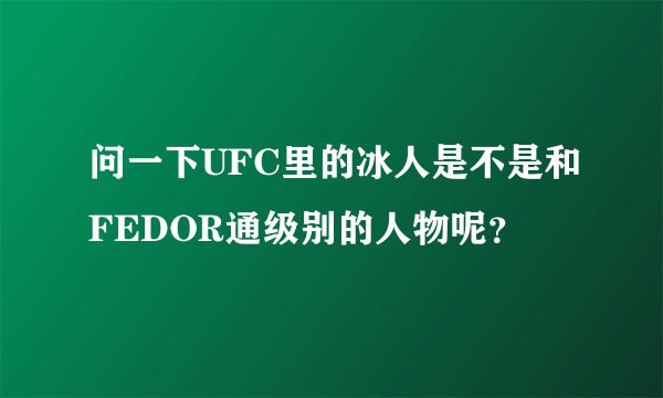 问一下UFC里的冰人是不是和FEDOR通级别的人物呢？