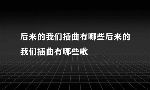 后来的我们插曲有哪些后来的我们插曲有哪些歌