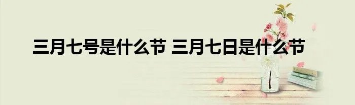 三月七号是什么节 三月七日是什么节