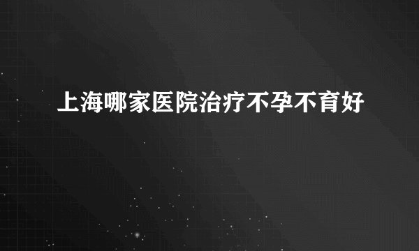 上海哪家医院治疗不孕不育好