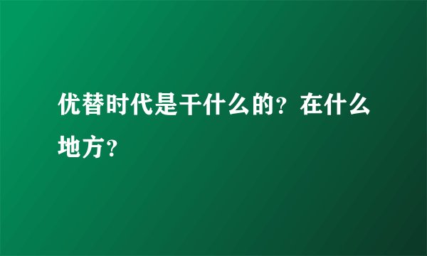 优替时代是干什么的？在什么地方？
