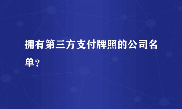 拥有第三方支付牌照的公司名单？