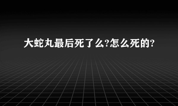 大蛇丸最后死了么?怎么死的?