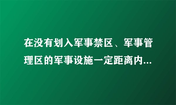 在没有划入军事禁区、军事管理区的军事设施一定距离内进行采石、取土、爆破等活动，不得危害军事设施的（）和使用效能。