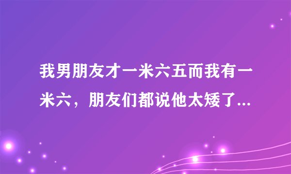 我男朋友才一米六五而我有一米六，朋友们都说他太矮了和我不配，怎么办哪