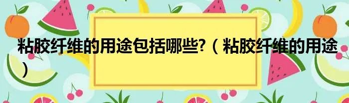粘胶纤维的用途包括哪些?（粘胶纤维的用途）