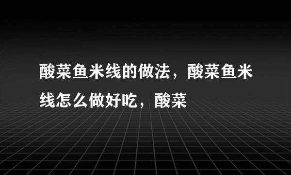 酸菜鱼米线的做法，酸菜鱼米线怎么做好吃，酸菜