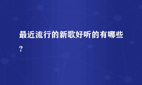 最近流行的新歌好听的有哪些?