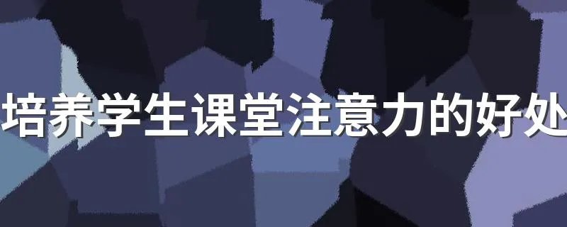 培养学生课堂注意力的好处 培养学生课堂注意力有哪些好处