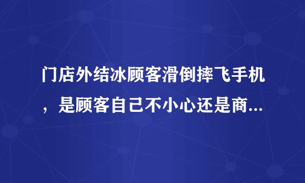 门店外结冰顾客滑倒摔飞手机，是顾客自己不小心还是商家没有做好防护？
