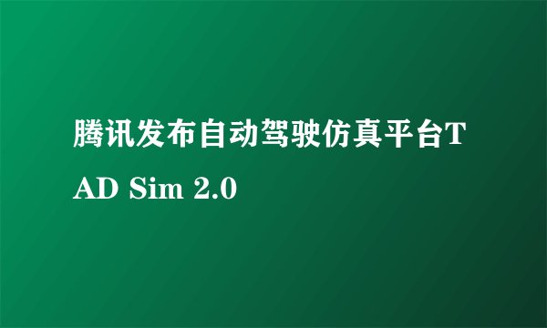 腾讯发布自动驾驶仿真平台TAD Sim 2.0