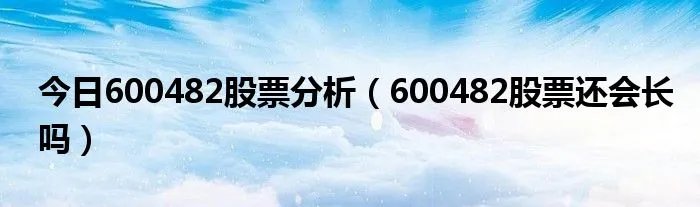 今日600482股票分析（600482股票还会长吗）
