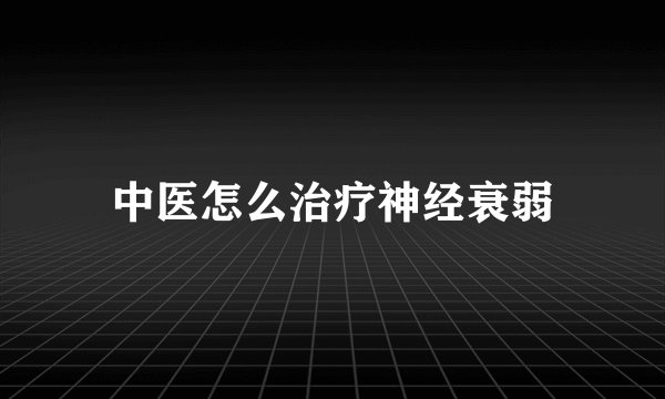 中医怎么治疗神经衰弱
