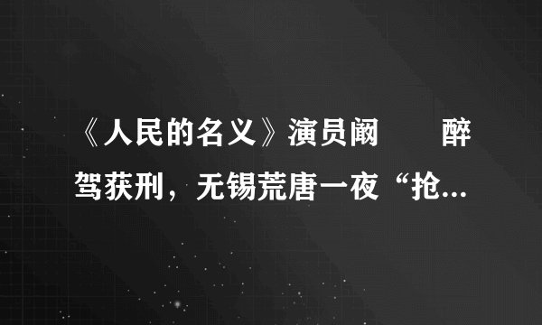《人民的名义》演员阚犇犇醉驾获刑，无锡荒唐一夜“抢车”冲卡