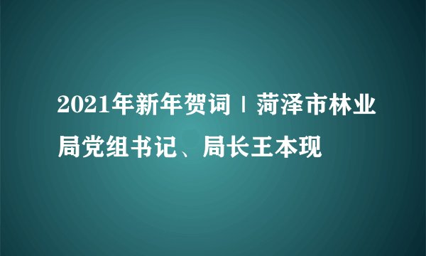 2021年新年贺词｜菏泽市林业局党组书记、局长王本现