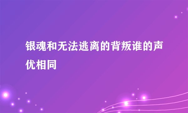 银魂和无法逃离的背叛谁的声优相同