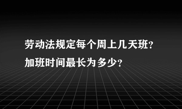 劳动法规定每个周上几天班？加班时间最长为多少？